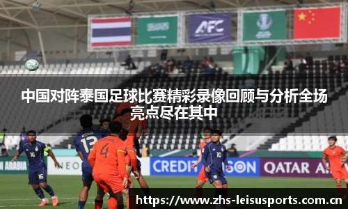 中国对阵泰国足球比赛精彩录像回顾与分析全场亮点尽在其中